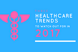 3 Healthcare Trends to Watch for in 2017