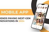 5 Mobile App Trends Paving Next-Gen Innovations in 2024