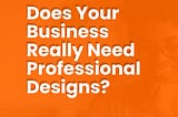 Does Your Business Really Need Professional Designs?