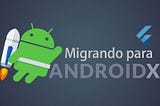 Migrando aplicativo Flutter para AndroidX