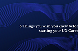 5 Things you wish you knew before starting your UX Career