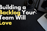 Building a Backlog Your Team Will Love