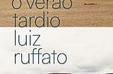 Recomendo: O VERÃO TARDIO, do Luiz Ruffato