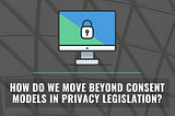 Moving Beyond Consent Models in Privacy Legislation