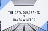 The Data Quadrants of Haves and Needs