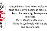 Merge Innovations in technology with handshake style business practices: Trust, Authenticity, Transparency to create a Clever cluster of humans living in symbiosis with nature and one another. #Pi Moral Economic Ecosystem 2016