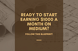 Ready to Start Earning $1000 a Month on Medium? Follow This Blueprint!