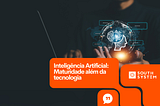 Inteligência Artificial: Maturidade além da tecnologia