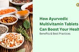 How Ayurvedic Multivitamin Tablets Can Boost Your Health: Benefits & Best Practices