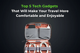 Top 5 Tech Gadgets That Will Make Your Travel More Comfortable and Enjoyable