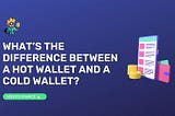 What’s the difference between a hot wallet and a cold wallet?
