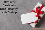 TURN GIFT CARDS INTO CASH INSTANTLY WITH CASHUP