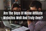 Are The Days Of Niche Affiliate Websites Well And Truly Over?