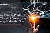 Managed Service Providers: How IT Leaders Can Increase Efficiency Within the Cloud