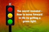 The secret revealed — How to move forward in life by getting a green light.
