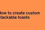 How to create custom stackable toasts