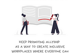 Illustration with the message The end of this DEI story has not yet been written. Keep promoting allyship as a way to create inclusive workplaces where everyone can do their best work and thrive. There’s a drawing of two people in front of an oversized book. They both hold red pens, as though they are revising the story and adding to its ending. Along the bottom of the graphic is the @BetterAllies handle and credit to @ninalimpi for the illustration.