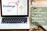 Top QA Challenges & How to Address Them Efficiently