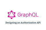 Basic GraphQL: Designing an Authorization API