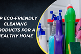 Top Eco-Friendly Cleaning Products for a Healthy Home