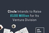 Altcoin News: Circle Intends to Raise $100 Million for Its Venture Division