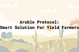 Arable Protocol: A Smart Solution For Yield Farmers
