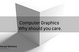 Computer Graphics and Why should you care.