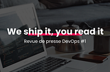 We ship it, you read it Revue de presse DevOps #1