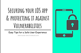 Securing your iOS app & protecting it against Vulnerabilities: Easy Tips for a Safe User Experience