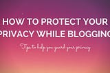 How to Protect your Privacy while Blogging