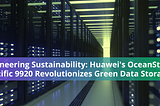 Pioneering Sustainability: Huawei’s OceanStor Pacific 9920 Revolutionizes Green Data Storage