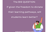 The BIG QUESTION: 
If given the freedom to dictate their learning pathways, will students learn…