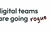 Digital teams are going rogue