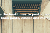 What are the best times to post a tweet, Facebook posts, emails and more.