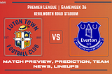 Premier League: Luton Town vs. Everton — Match Preview, Prediction, Team News and Lineups!