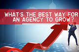 What’s The Best Way For An Agency To Grow?
