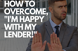 How to Overcome, “I’m Happy with My Lender!”