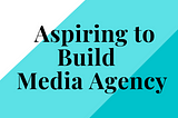 FROM FREELANCING — ASPIRING TO BUILD MEDIA AGENCY: