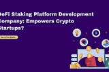 DeFi Staking Platform Development Company: Empowers Crypto Startups?