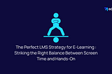 The Perfect LMS Strategy for E-Learning : Striking the Right Balance Between Screen Time and Hands-On
