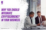 WHY YOU SHOULD INTEGRATE CRYPTOCURRENCY IN YOUR BUSINESS.