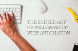The Subtle Art Of Following Up With Automation