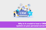 Why is it crucial to host a CRM system on your personal server?