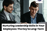 Nurturing Leadership Skills in Your Employees: The Key to Long-Term Success