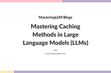 Mastering Caching Methods in Large Language Models (LLMs)