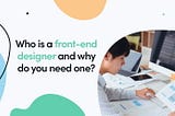 Who Is A Front-End Designer And Why Do You Need One?