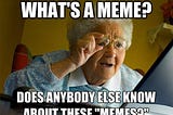 Memes — Be aware of them.