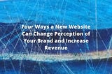 Four ways a new website can change the perception of your brand and increase revenue