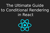 The Ultimate Guide to Conditional Rendering in React