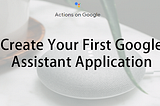 Create Your First Google Assistant Application